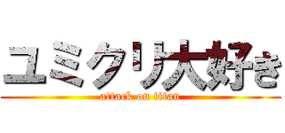 ユミクリ大好き (attack on titan)