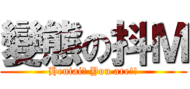 變態の抖Ｍ (Hentai? You are!!)