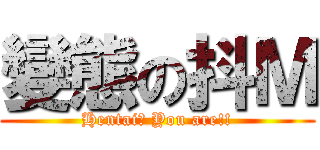 變態の抖Ｍ (Hentai? You are!!)