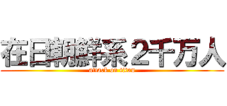 在日朝鮮系２千万人 (attack on titan)