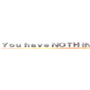 Ｙｏｕ ｈａｖｅ ＮＯＴＨＩＮＧ Ｂｕｔ Ｗｒｉｔｉｎｇ ( FUCK YOU)