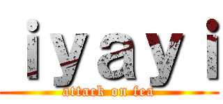 ｉｙａｙｉ (attack on fea)