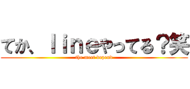 てか、ｌｉｎｅやってる？笑 (the meet depend)