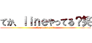 てか、ｌｉｎｅやってる？笑 (the meet depend)