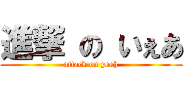 進撃 の いぇあ (attack on yeah)