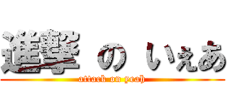 進撃 の いぇあ (attack on yeah)