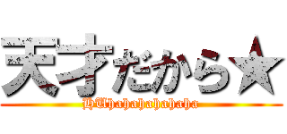 天才だから★ (HUhahahahahaha)