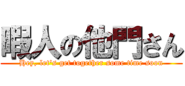 暇人の他門さん (Hey, let\'s get together some time soon)