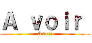 Ａ ｖｏｉｒ  (A voir)