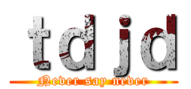 ｔｄｊｄ (Never say never)