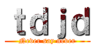 ｔｄｊｄ (Never say never)