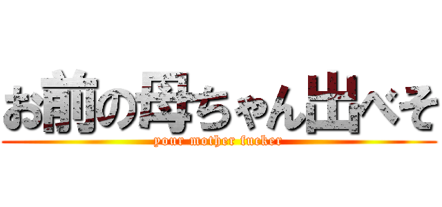 お前の母ちゃん出べそ (your mother fucker)