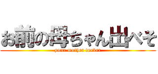 お前の母ちゃん出べそ (your mother fucker)