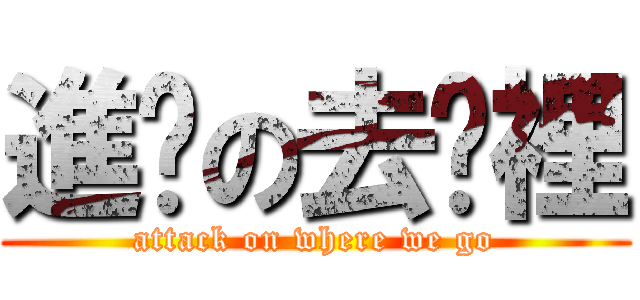 進擊の去哪裡 (attack on where we go)