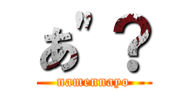 あ"？ (namennayo)