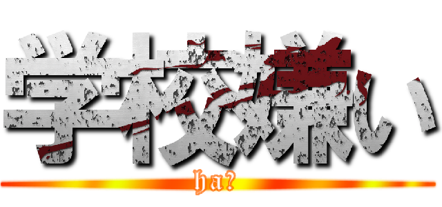 学校嫌い (ha?)
