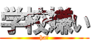 学校嫌い (ha?)