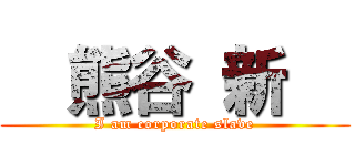   熊谷 新   (I am corporate slave)