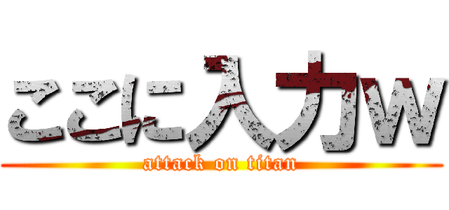 ここに入力ｗ (attack on titan)