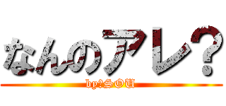 なんのアレ？ (by　SOU)