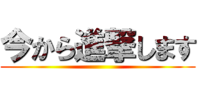 今から進撃します ()