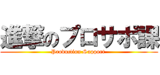 進撃のプロサポ課 (Production Support )
