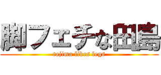 脚フェチな田島 (tajima likes legs)