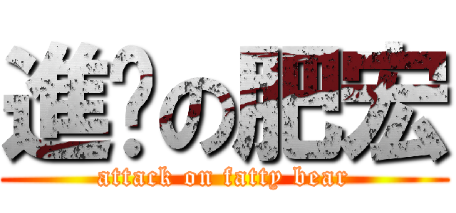 進击の肥宏 (attack on fatty bear)