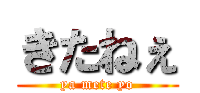 きたねぇ (ya mete yo)