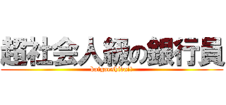 超社会人級の銀行員 (baigaeshida!!)