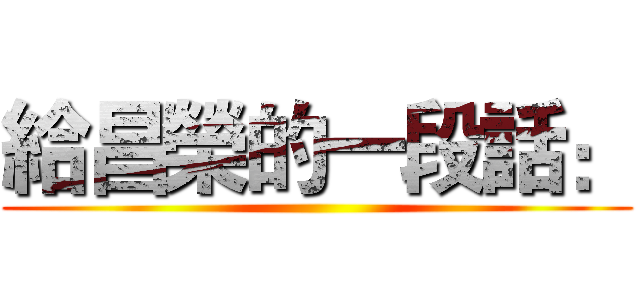 給昌榮的一段話： ()