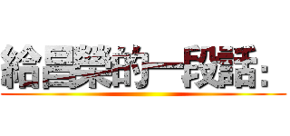 給昌榮的一段話： ()