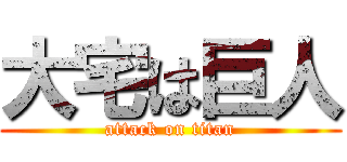 大宅は巨人 (attack on titan)