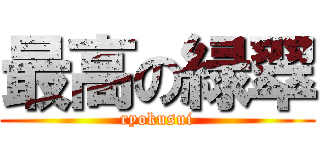 最高の緑翠 (ryokusui)