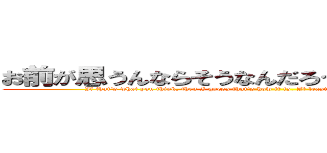 お前が思うんならそうなんだろう。お前ん中ではな (If that's what you think, then I guess that's how it is. At least, that's how it is in your mind.)