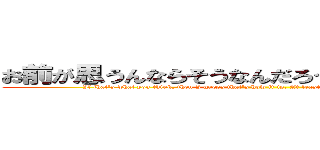 お前が思うんならそうなんだろう。お前ん中ではな (If that's what you think, then I guess that's how it is. At least, that's how it is in your mind.)