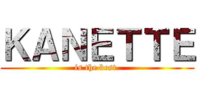 ＫＡＮＥＴＴＥ (is the best.)