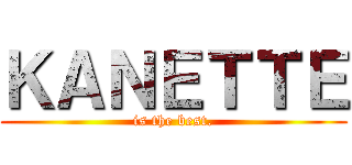 ＫＡＮＥＴＴＥ (is the best.)