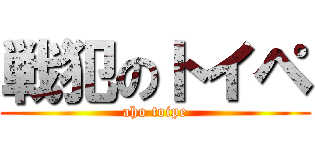 戦犯のトイペ (aho toipe)