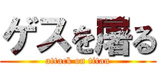 ゲスを屠る (attack on titan)