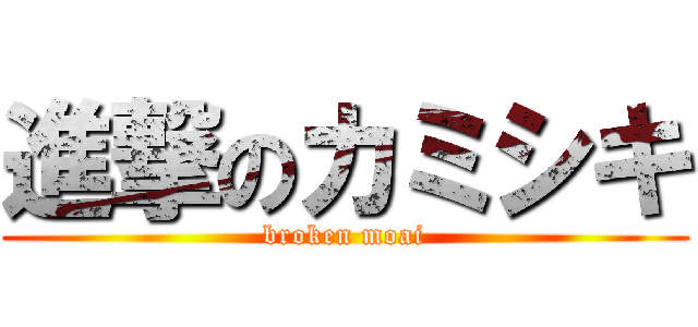 進撃のカミシキ (broken moai)