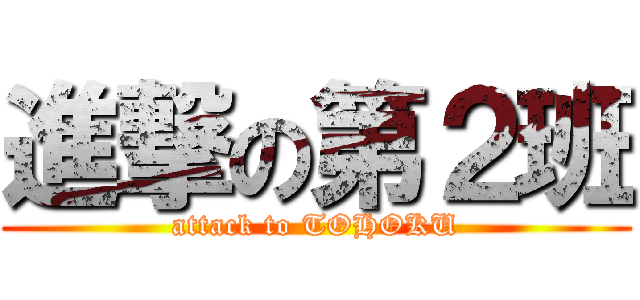 進撃の第２班 (attack to TOHOKU)