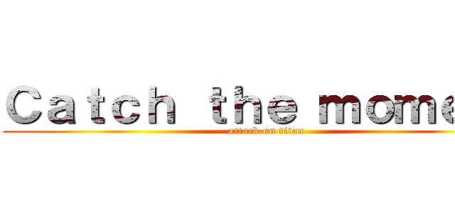 Ｃａｔｃｈ ｔｈｅ ｍｏｍｅｎｔ (attack on titan)