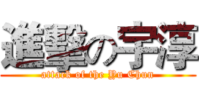 進擊の宇淳 (attack of the Yu Chun)