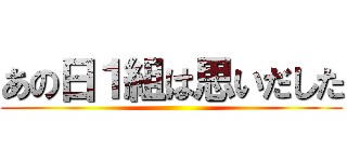 あの日１組は思いだした ()