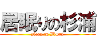 居眠りの杉浦 (sleep to Ikumi)