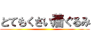 とてもくさい着ぐるみ ()