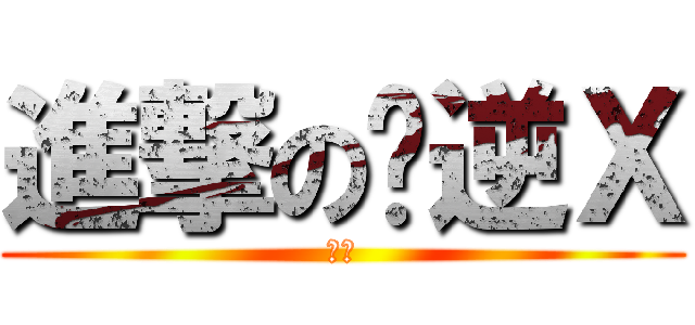 進撃の你逆Ｘ (ㄎㄅ)