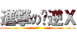 進撃の你逆Ｘ (ㄎㄅ)