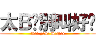 太Ｂ鸡別叫好妈 (fuck your mother)